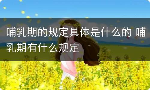 哺乳期的规定具体是什么的 哺乳期有什么规定