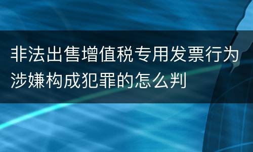 非法出售增值税专用发票行为涉嫌构成犯罪的怎么判