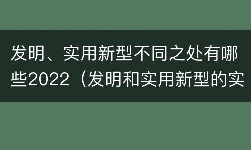 发明、实用新型不同之处有哪些2022（发明和实用新型的实用性）