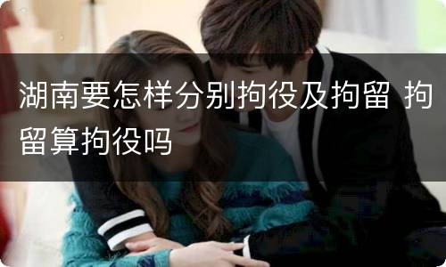 湖南要怎样分别拘役及拘留 拘留算拘役吗