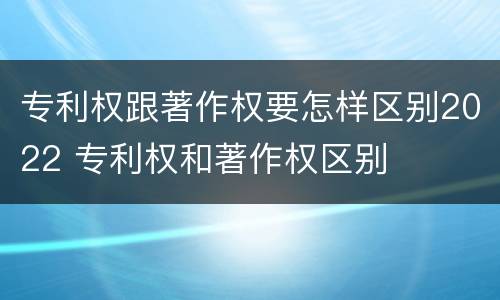 专利权跟著作权要怎样区别2022 专利权和著作权区别