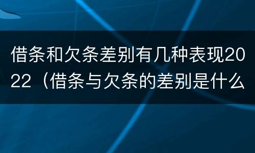 借条和欠条差别有几种表现2022（借条与欠条的差别是什么）