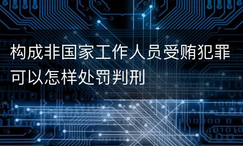 构成非国家工作人员受贿犯罪可以怎样处罚判刑