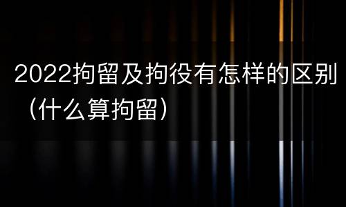 2022拘留及拘役有怎样的区别（什么算拘留）