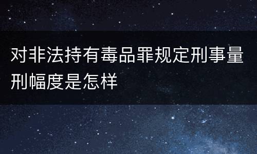 对非法持有毒品罪规定刑事量刑幅度是怎样