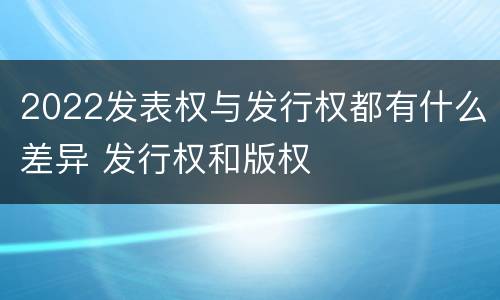 2022发表权与发行权都有什么差异 发行权和版权