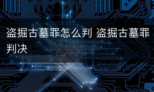 盗掘古墓罪怎么判 盗掘古墓罪判决
