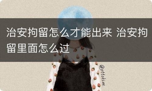 治安拘留怎么才能出来 治安拘留里面怎么过