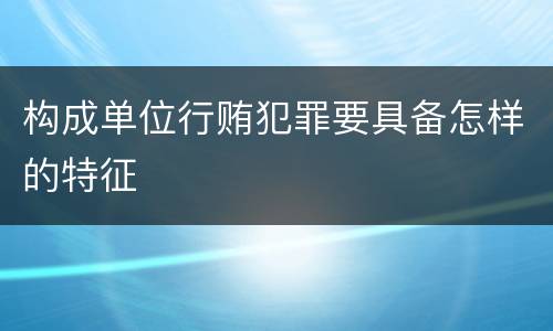 构成单位行贿犯罪要具备怎样的特征