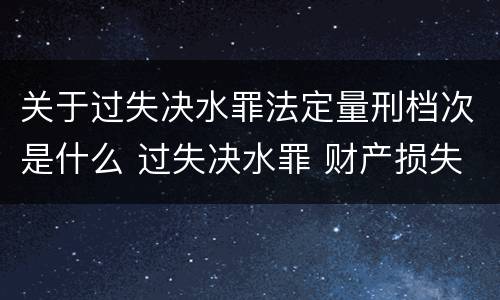 关于过失决水罪法定量刑档次是什么 过失决水罪 财产损失标准