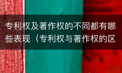 专利权及著作权的不同都有哪些表现（专利权与著作权的区别与联系）
