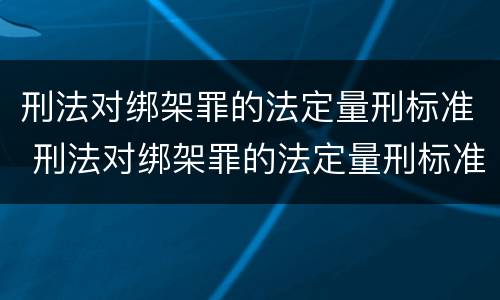 刑法对绑架罪的法定量刑标准 刑法对绑架罪的法定量刑标准是多少