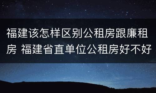 福建该怎样区别公租房跟廉租房 福建省直单位公租房好不好