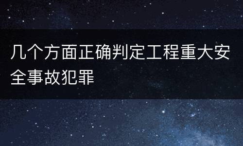 几个方面正确判定工程重大安全事故犯罪