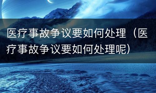 医疗事故争议要如何处理（医疗事故争议要如何处理呢）