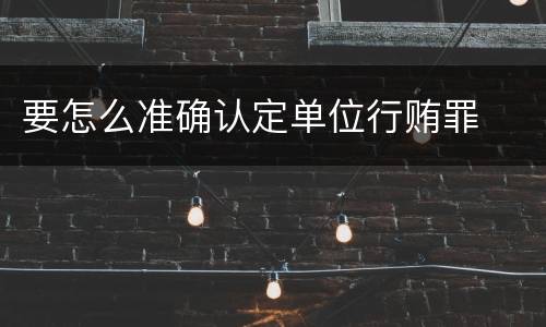 要怎么准确认定单位行贿罪