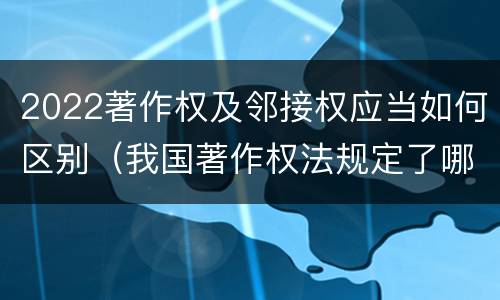 2022著作权及邻接权应当如何区别（我国著作权法规定了哪些邻接权）