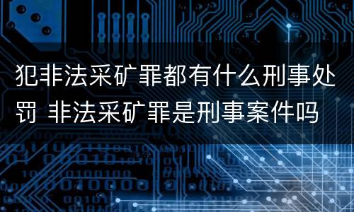 犯非法采矿罪都有什么刑事处罚 非法采矿罪是刑事案件吗