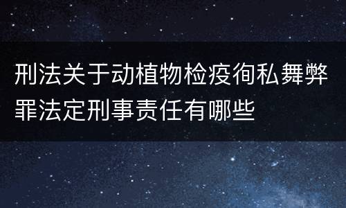 刑法关于动植物检疫徇私舞弊罪法定刑事责任有哪些
