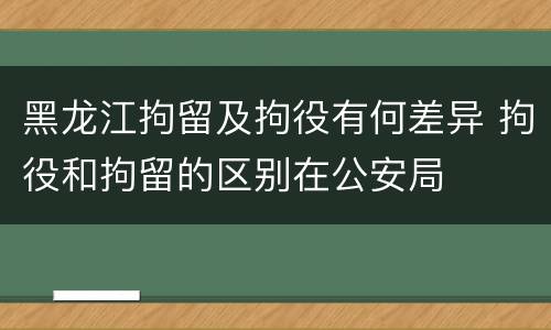 黑龙江拘留及拘役有何差异 拘役和拘留的区别在公安局
