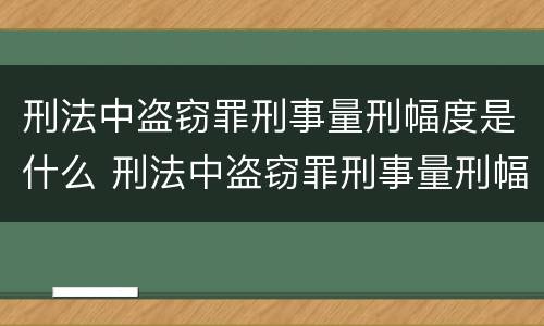 刑法中盗窃罪刑事量刑幅度是什么 刑法中盗窃罪刑事量刑幅度是什么标准