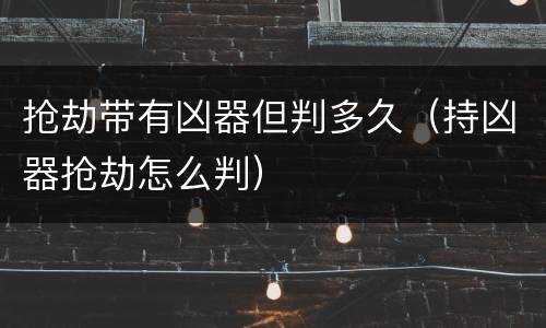 抢劫带有凶器但判多久（持凶器抢劫怎么判）