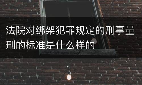 法院对绑架犯罪规定的刑事量刑的标准是什么样的