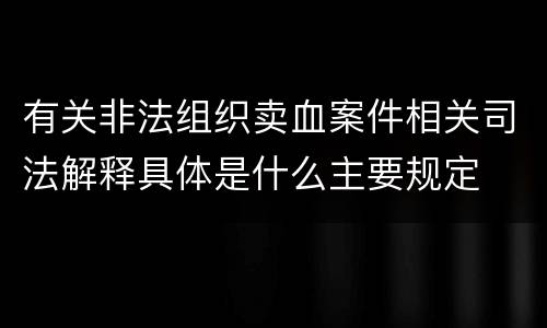 有关非法组织卖血案件相关司法解释具体是什么主要规定