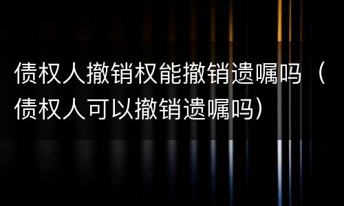 债权人撤销权能撤销遗嘱吗（债权人可以撤销遗嘱吗）