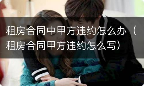 租房合同中甲方违约怎么办（租房合同甲方违约怎么写）