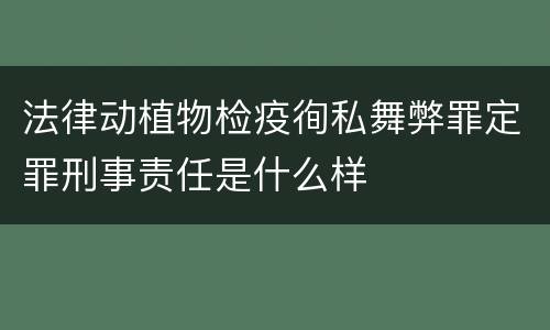 法律动植物检疫徇私舞弊罪定罪刑事责任是什么样