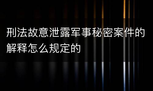 刑法故意泄露军事秘密案件的解释怎么规定的