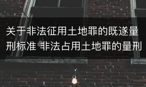 关于非法征用土地罪的既遂量刑标准 非法占用土地罪的量刑