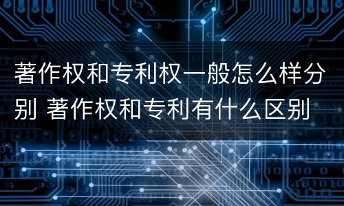 著作权和专利权一般怎么样分别 著作权和专利有什么区别