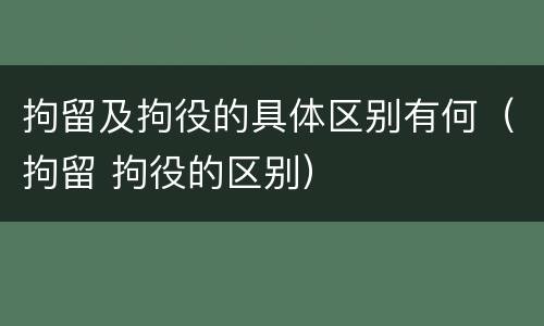 拘留及拘役的具体区别有何（拘留 拘役的区别）