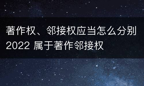 著作权、邻接权应当怎么分别2022 属于著作邻接权