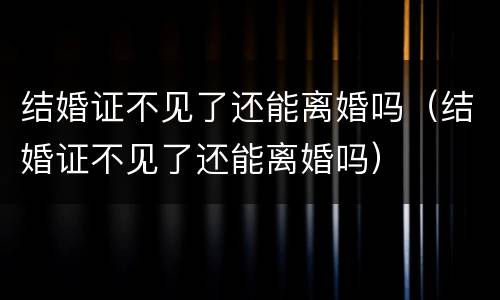结婚证不见了还能离婚吗（结婚证不见了还能离婚吗）