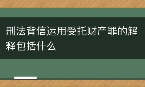 刑法背信运用受托财产罪的解释包括什么