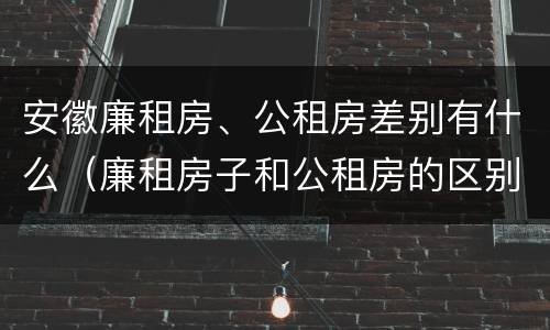 安徽廉租房、公租房差别有什么（廉租房子和公租房的区别）