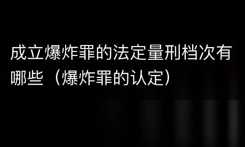 成立爆炸罪的法定量刑档次有哪些（爆炸罪的认定）