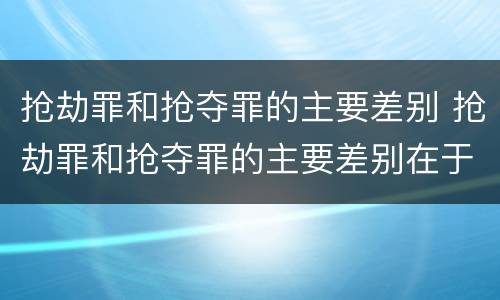 抢劫罪和抢夺罪的主要差别 抢劫罪和抢夺罪的主要差别在于