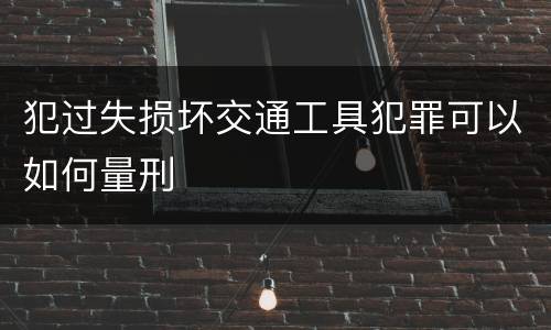 犯过失损坏交通工具犯罪可以如何量刑