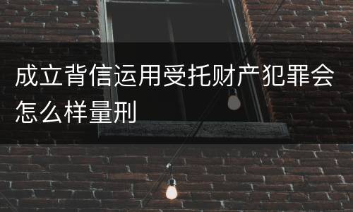 成立背信运用受托财产犯罪会怎么样量刑