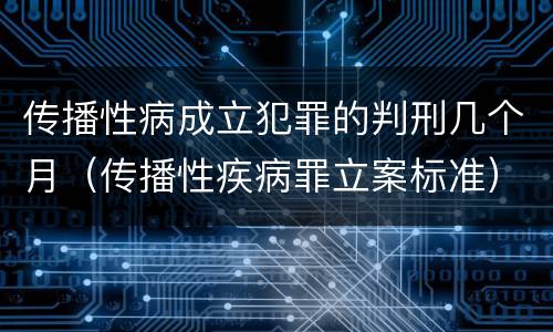 传播性病成立犯罪的判刑几个月（传播性疾病罪立案标准）