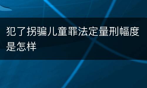 犯了拐骗儿童罪法定量刑幅度是怎样
