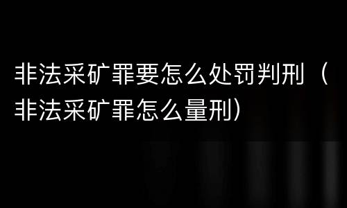 非法采矿罪要怎么处罚判刑（非法采矿罪怎么量刑）
