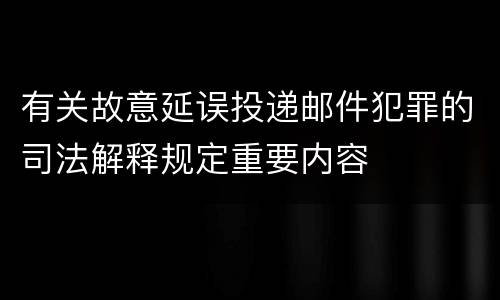 有关故意延误投递邮件犯罪的司法解释规定重要内容