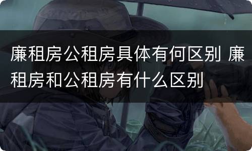 廉租房公租房具体有何区别 廉租房和公租房有什么区别