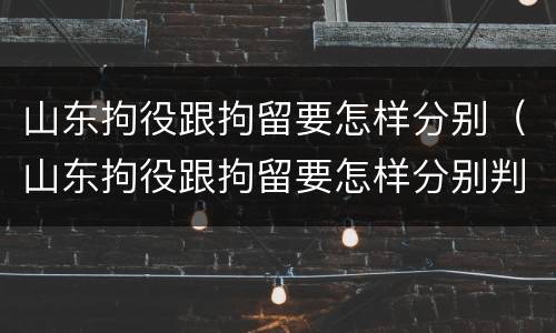 山东拘役跟拘留要怎样分别（山东拘役跟拘留要怎样分别判刑）