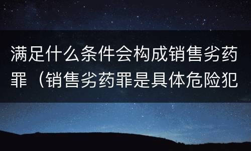 满足什么条件会构成销售劣药罪（销售劣药罪是具体危险犯吗）
